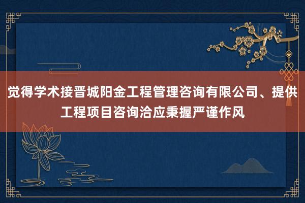 觉得学术接晋城阳金工程管理咨询有限公司、提供工程项目咨询洽应秉握严谨作风