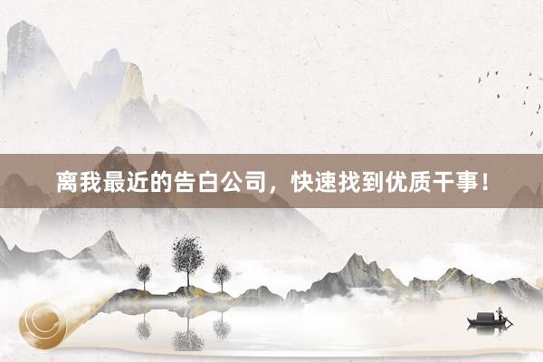 离我最近的告白公司,快速找到优质干事!